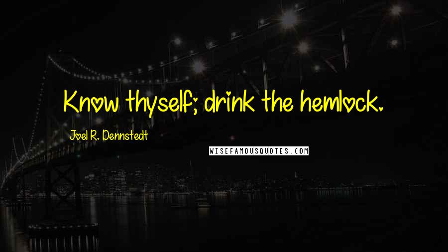Joel R. Dennstedt Quotes: Know thyself; drink the hemlock.