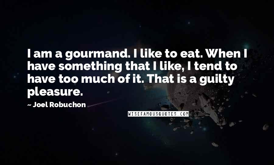 Joel Robuchon Quotes: I am a gourmand. I like to eat. When I have something that I like, I tend to have too much of it. That is a guilty pleasure.