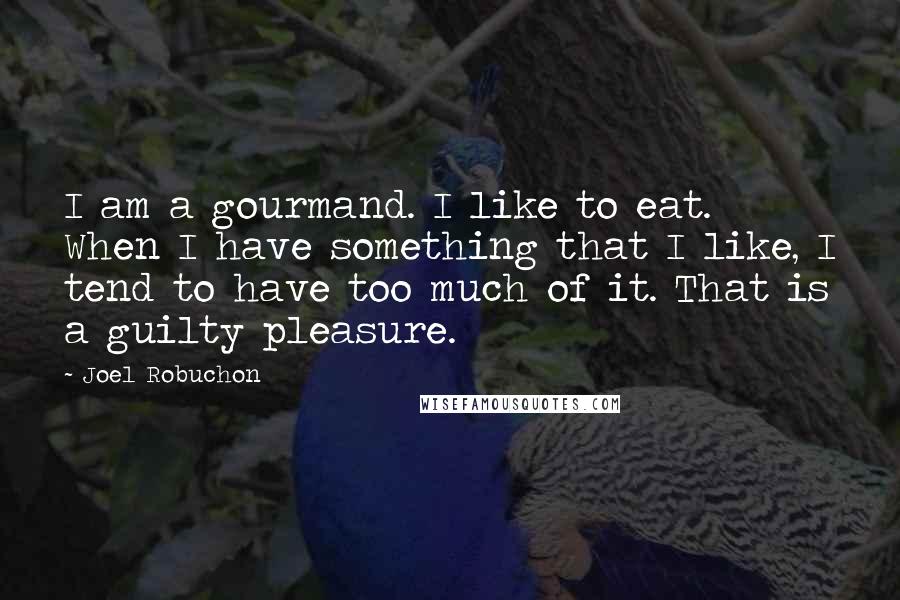 Joel Robuchon Quotes: I am a gourmand. I like to eat. When I have something that I like, I tend to have too much of it. That is a guilty pleasure.
