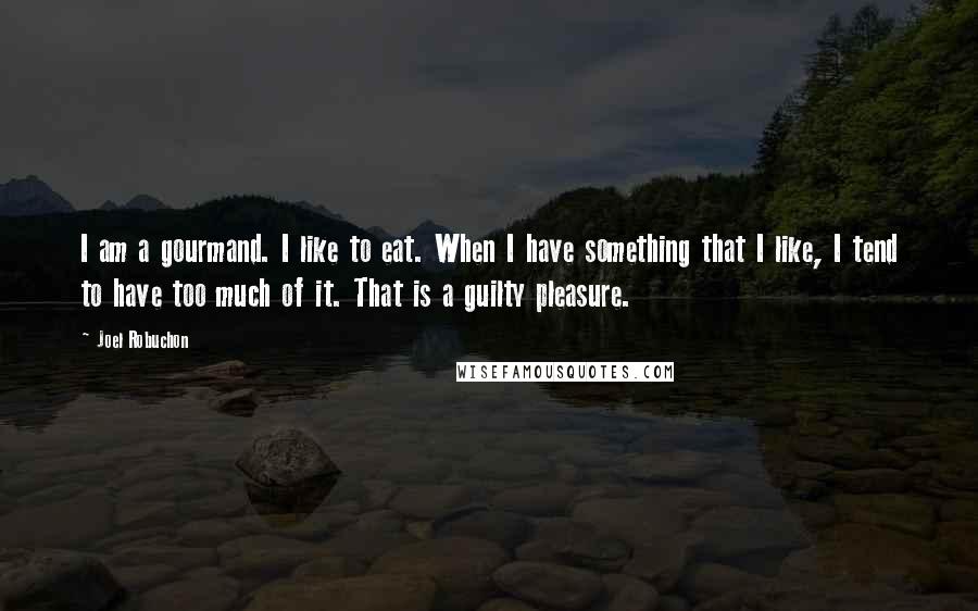 Joel Robuchon Quotes: I am a gourmand. I like to eat. When I have something that I like, I tend to have too much of it. That is a guilty pleasure.