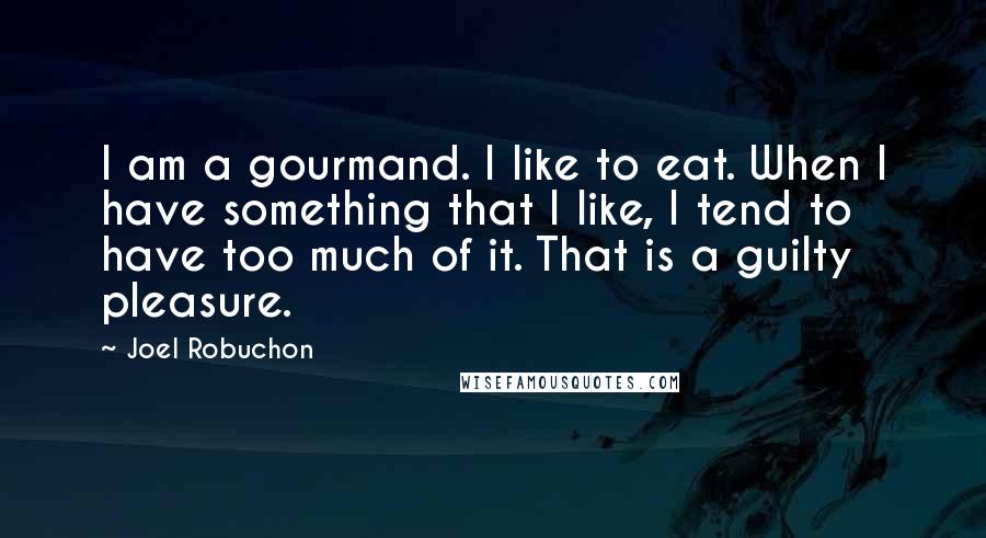 Joel Robuchon Quotes: I am a gourmand. I like to eat. When I have something that I like, I tend to have too much of it. That is a guilty pleasure.