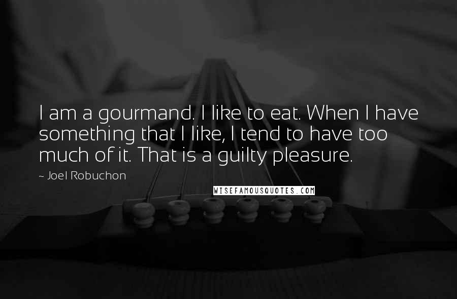 Joel Robuchon Quotes: I am a gourmand. I like to eat. When I have something that I like, I tend to have too much of it. That is a guilty pleasure.