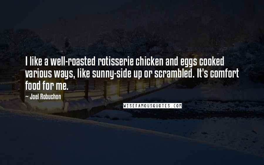 Joel Robuchon Quotes: I like a well-roasted rotisserie chicken and eggs cooked various ways, like sunny-side up or scrambled. It's comfort food for me.