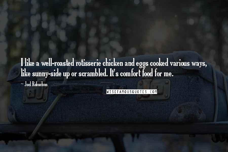 Joel Robuchon Quotes: I like a well-roasted rotisserie chicken and eggs cooked various ways, like sunny-side up or scrambled. It's comfort food for me.