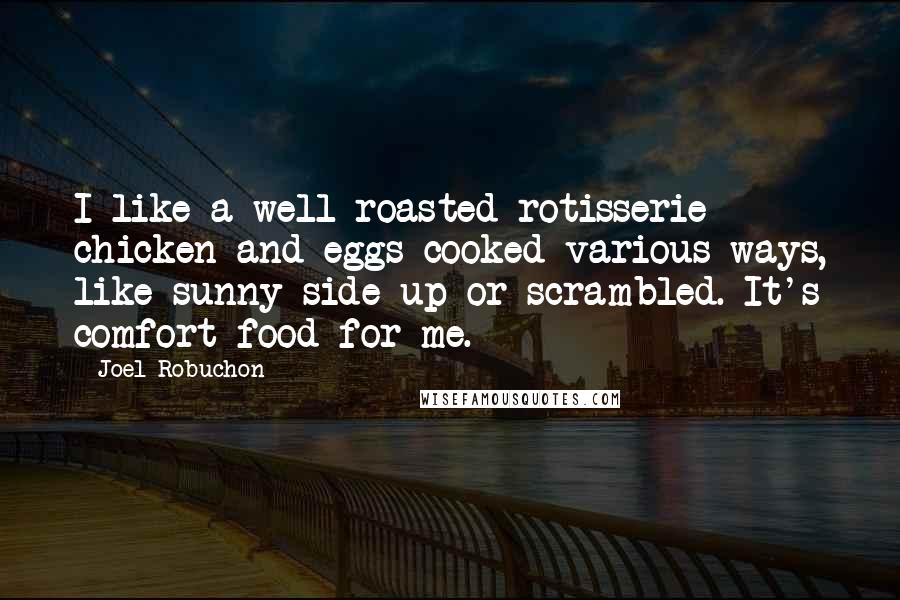 Joel Robuchon Quotes: I like a well-roasted rotisserie chicken and eggs cooked various ways, like sunny-side up or scrambled. It's comfort food for me.