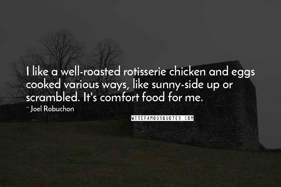 Joel Robuchon Quotes: I like a well-roasted rotisserie chicken and eggs cooked various ways, like sunny-side up or scrambled. It's comfort food for me.