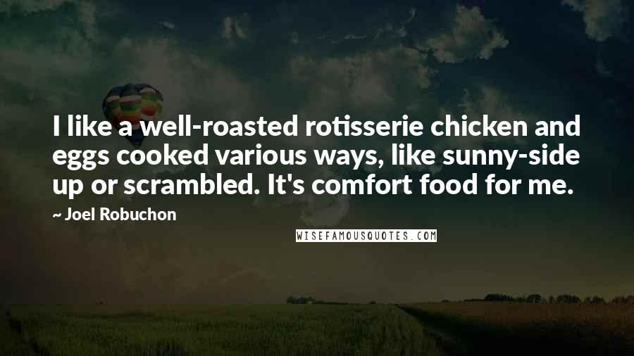 Joel Robuchon Quotes: I like a well-roasted rotisserie chicken and eggs cooked various ways, like sunny-side up or scrambled. It's comfort food for me.