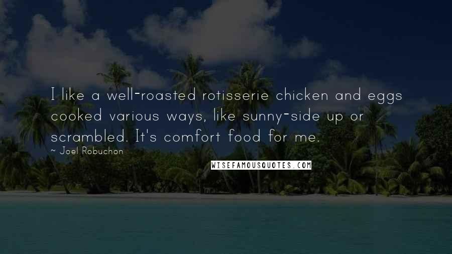 Joel Robuchon Quotes: I like a well-roasted rotisserie chicken and eggs cooked various ways, like sunny-side up or scrambled. It's comfort food for me.