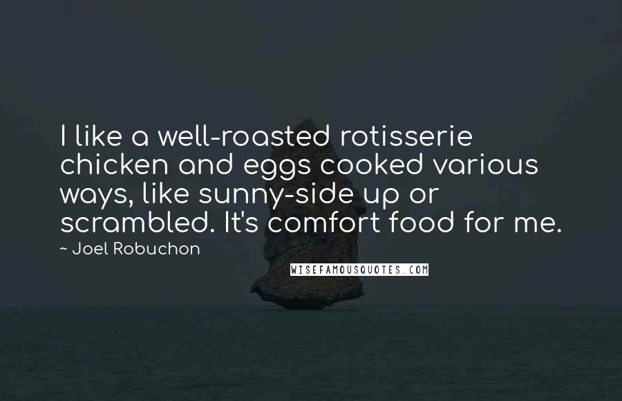 Joel Robuchon Quotes: I like a well-roasted rotisserie chicken and eggs cooked various ways, like sunny-side up or scrambled. It's comfort food for me.