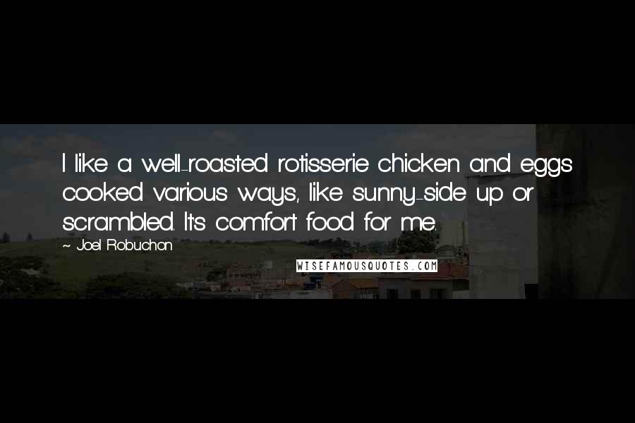 Joel Robuchon Quotes: I like a well-roasted rotisserie chicken and eggs cooked various ways, like sunny-side up or scrambled. It's comfort food for me.