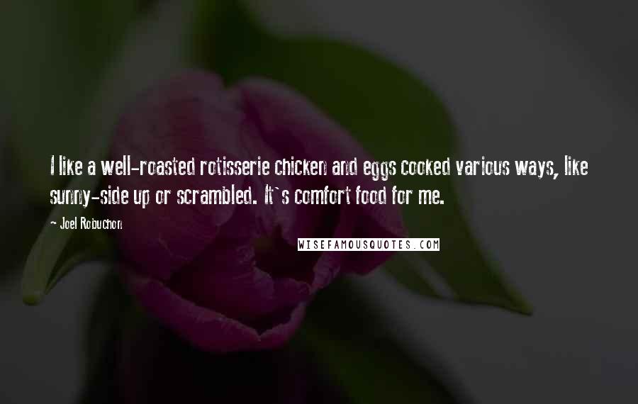 Joel Robuchon Quotes: I like a well-roasted rotisserie chicken and eggs cooked various ways, like sunny-side up or scrambled. It's comfort food for me.