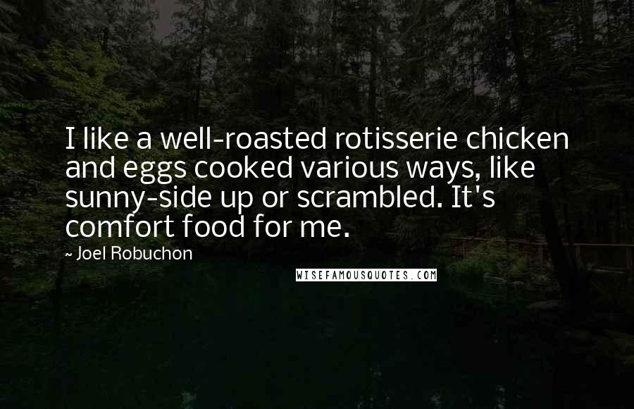 Joel Robuchon Quotes: I like a well-roasted rotisserie chicken and eggs cooked various ways, like sunny-side up or scrambled. It's comfort food for me.