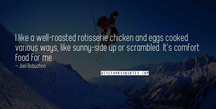 Joel Robuchon Quotes: I like a well-roasted rotisserie chicken and eggs cooked various ways, like sunny-side up or scrambled. It's comfort food for me.