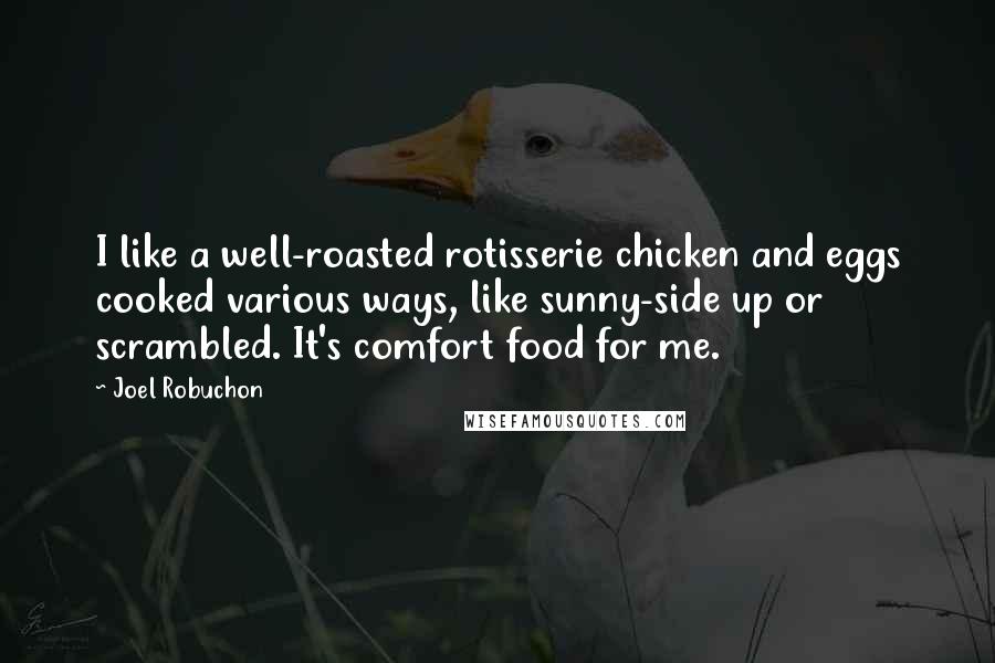 Joel Robuchon Quotes: I like a well-roasted rotisserie chicken and eggs cooked various ways, like sunny-side up or scrambled. It's comfort food for me.