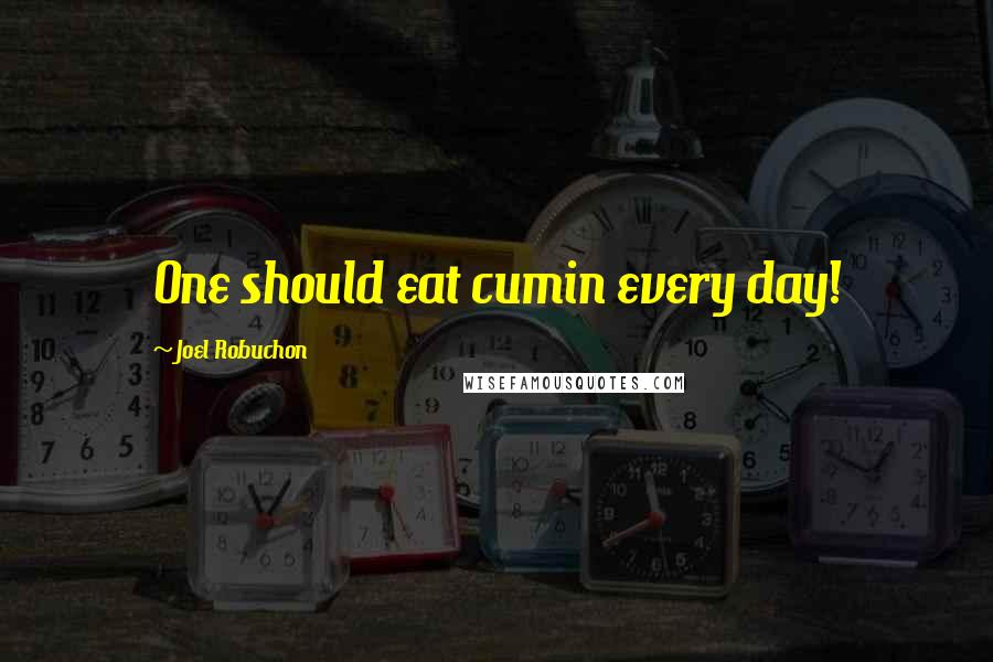 Joel Robuchon Quotes: One should eat cumin every day!