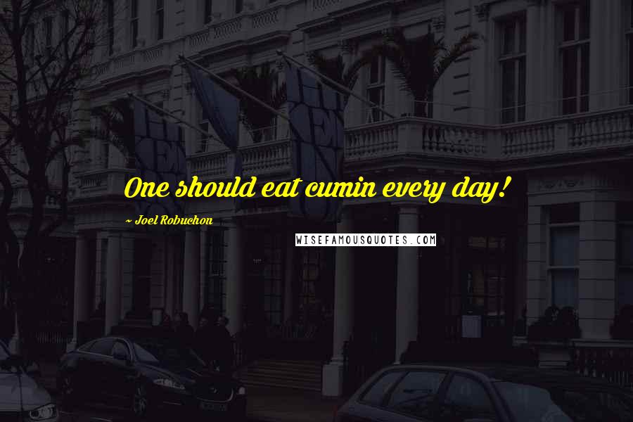 Joel Robuchon Quotes: One should eat cumin every day!