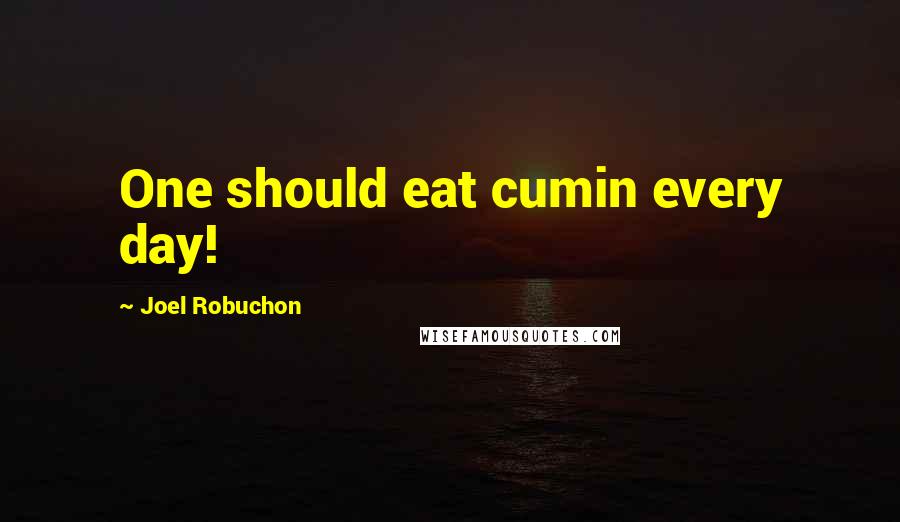 Joel Robuchon Quotes: One should eat cumin every day!