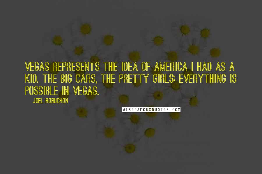 Joel Robuchon Quotes: Vegas represents the idea of America I had as a kid. The big cars, the pretty girls; everything is possible in Vegas.