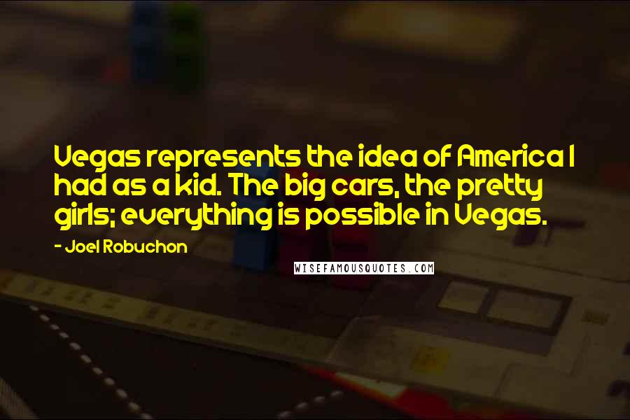 Joel Robuchon Quotes: Vegas represents the idea of America I had as a kid. The big cars, the pretty girls; everything is possible in Vegas.
