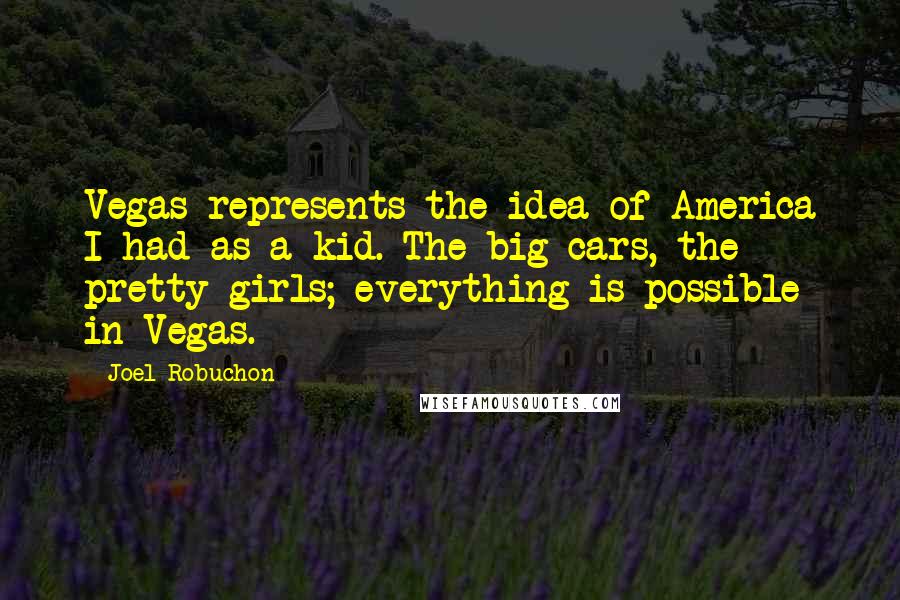 Joel Robuchon Quotes: Vegas represents the idea of America I had as a kid. The big cars, the pretty girls; everything is possible in Vegas.