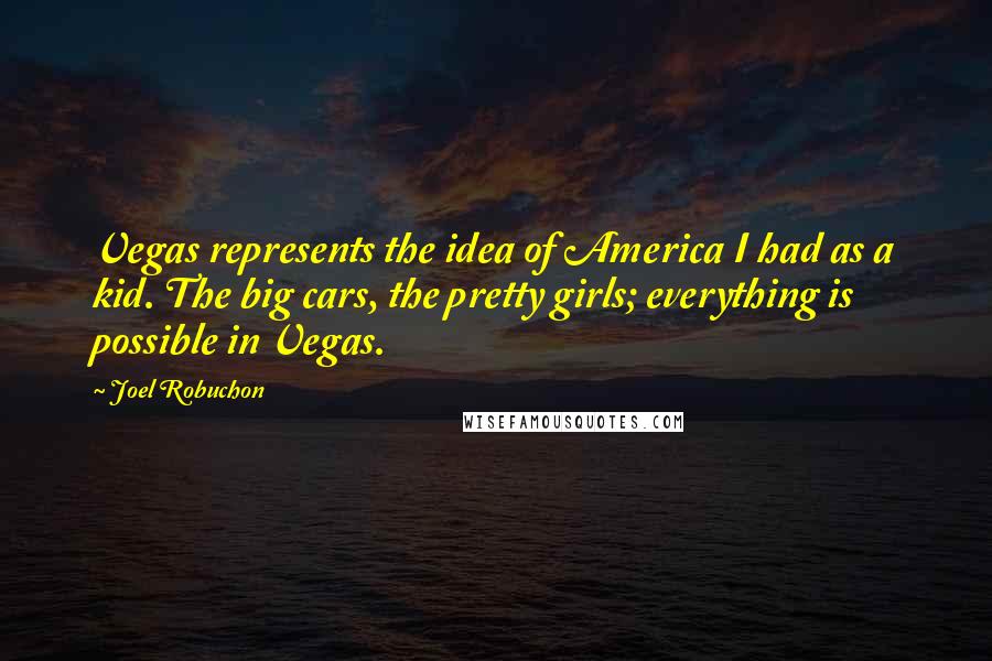 Joel Robuchon Quotes: Vegas represents the idea of America I had as a kid. The big cars, the pretty girls; everything is possible in Vegas.