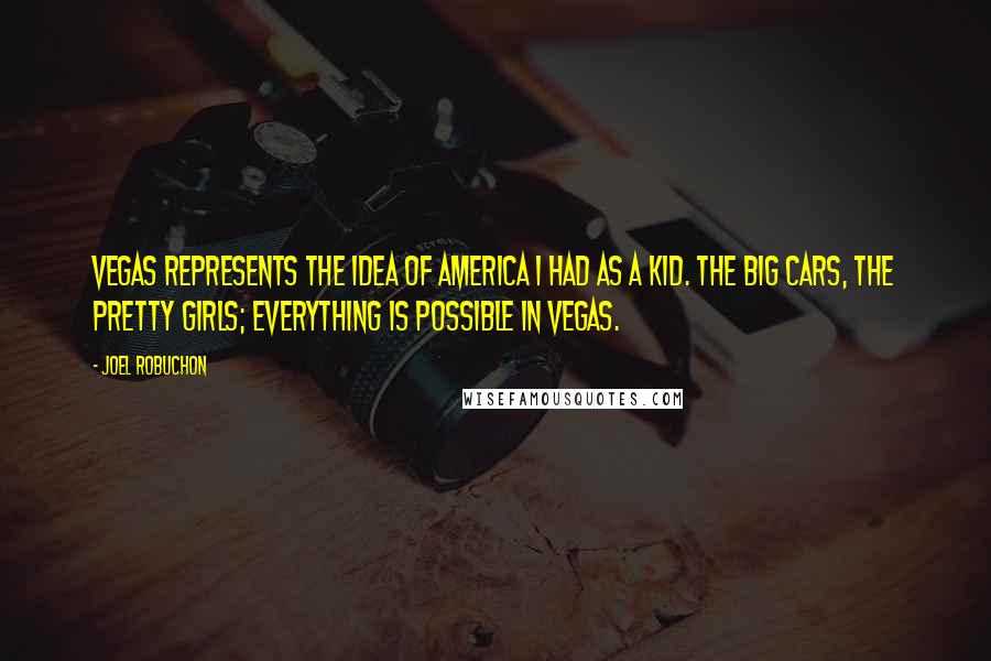 Joel Robuchon Quotes: Vegas represents the idea of America I had as a kid. The big cars, the pretty girls; everything is possible in Vegas.