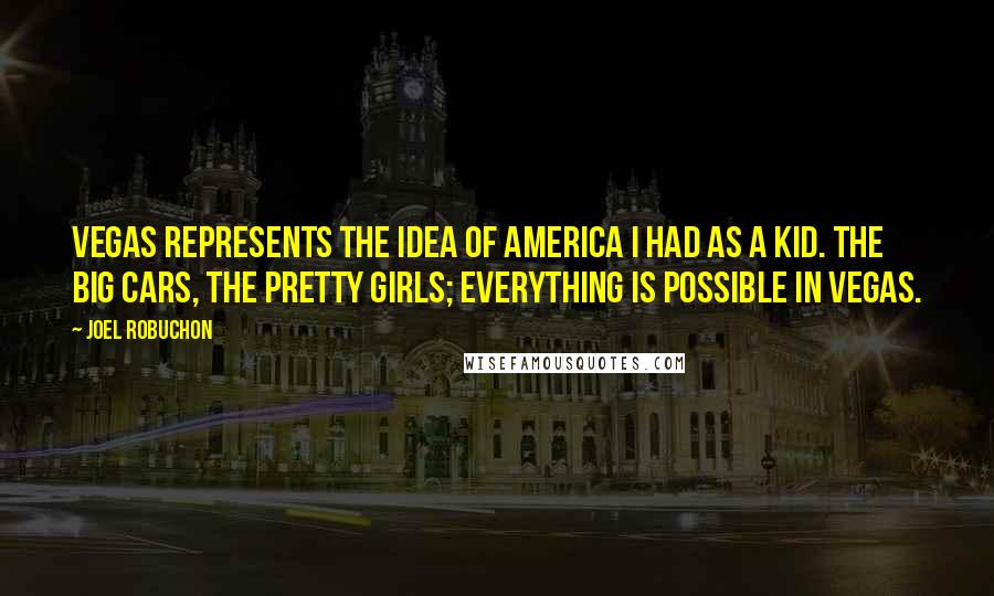 Joel Robuchon Quotes: Vegas represents the idea of America I had as a kid. The big cars, the pretty girls; everything is possible in Vegas.