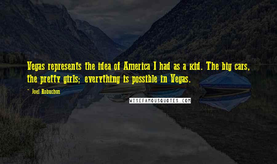 Joel Robuchon Quotes: Vegas represents the idea of America I had as a kid. The big cars, the pretty girls; everything is possible in Vegas.