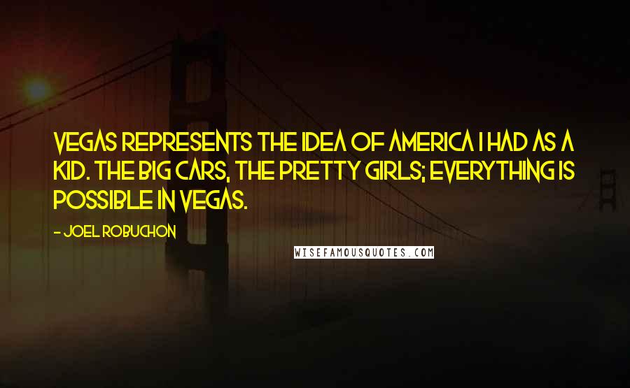 Joel Robuchon Quotes: Vegas represents the idea of America I had as a kid. The big cars, the pretty girls; everything is possible in Vegas.