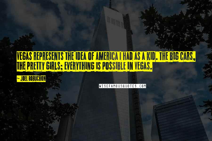 Joel Robuchon Quotes: Vegas represents the idea of America I had as a kid. The big cars, the pretty girls; everything is possible in Vegas.