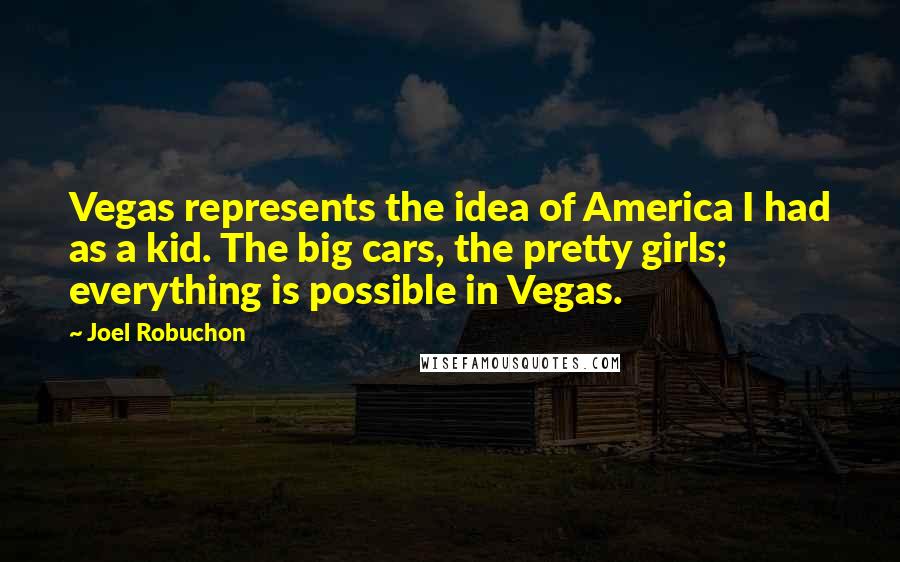 Joel Robuchon Quotes: Vegas represents the idea of America I had as a kid. The big cars, the pretty girls; everything is possible in Vegas.