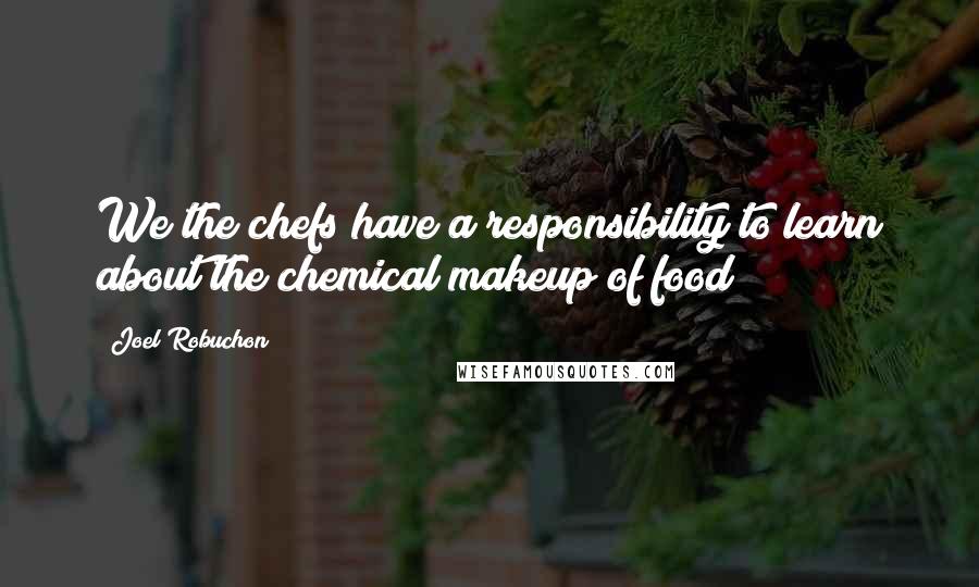 Joel Robuchon Quotes: We the chefs have a responsibility to learn about the chemical makeup of food!