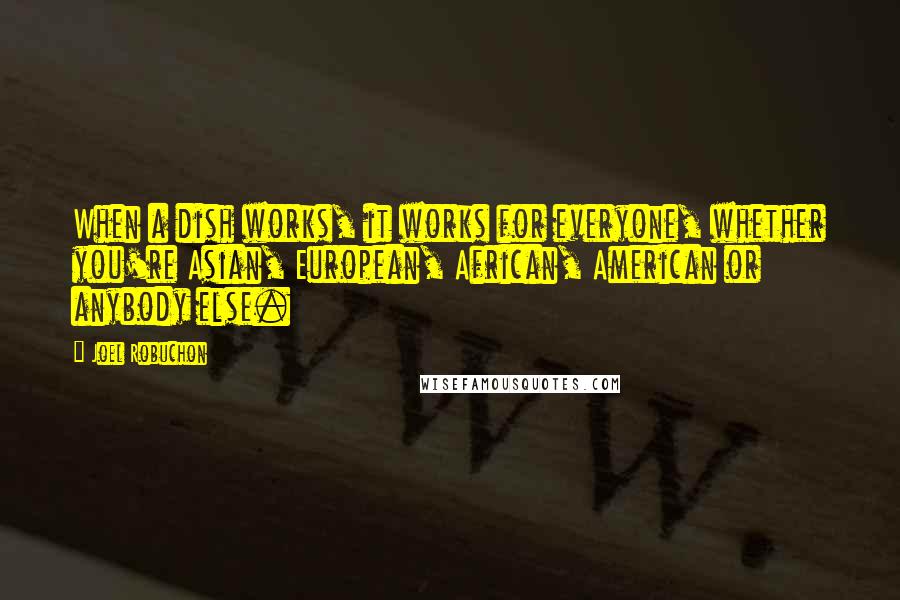 Joel Robuchon Quotes: When a dish works, it works for everyone, whether you're Asian, European, African, American or anybody else.