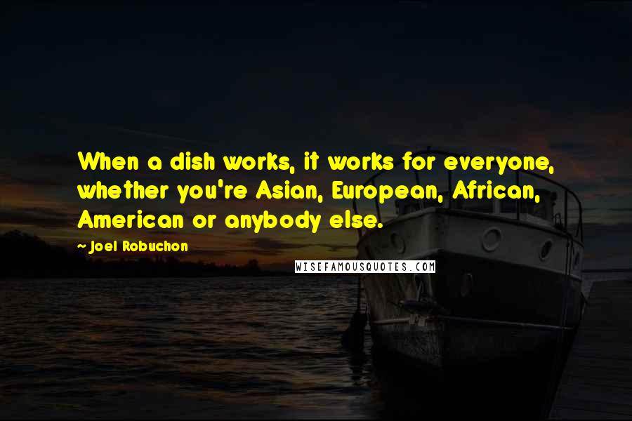 Joel Robuchon Quotes: When a dish works, it works for everyone, whether you're Asian, European, African, American or anybody else.