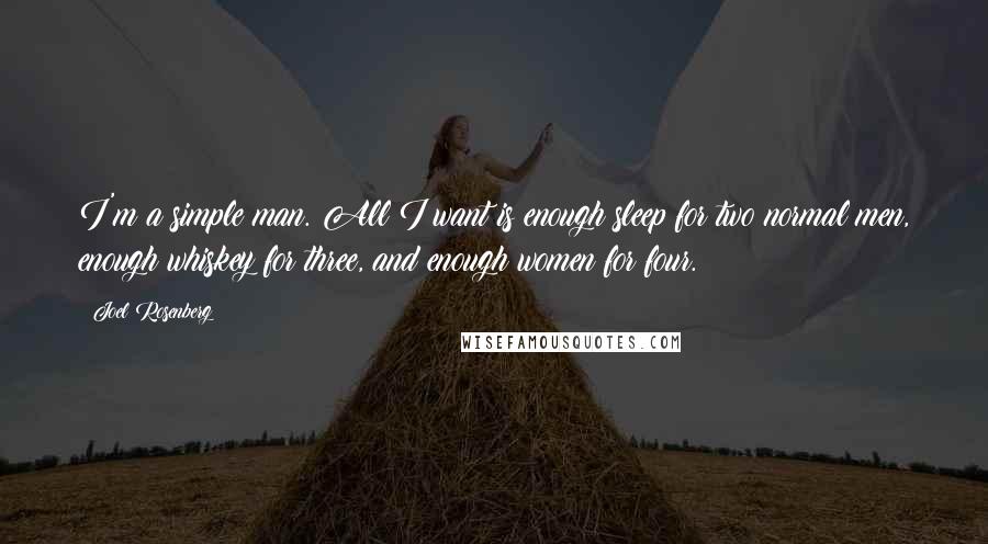 Joel Rosenberg Quotes: I'm a simple man. All I want is enough sleep for two normal men, enough whiskey for three, and enough women for four.