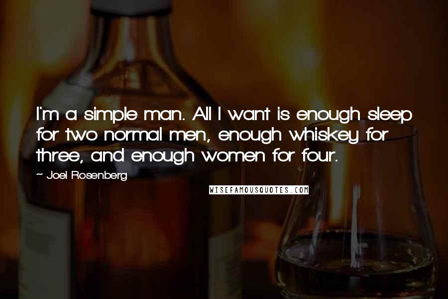 Joel Rosenberg Quotes: I'm a simple man. All I want is enough sleep for two normal men, enough whiskey for three, and enough women for four.