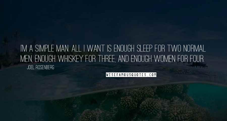 Joel Rosenberg Quotes: I'm a simple man. All I want is enough sleep for two normal men, enough whiskey for three, and enough women for four.