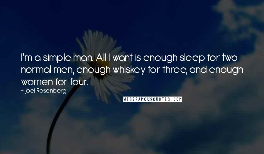 Joel Rosenberg Quotes: I'm a simple man. All I want is enough sleep for two normal men, enough whiskey for three, and enough women for four.