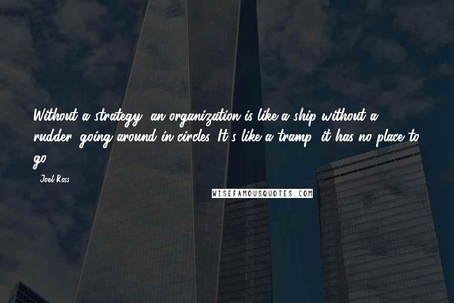 Joel Ross Quotes: Without a strategy, an organization is like a ship without a rudder, going around in circles. It's like a tramp; it has no place to go.