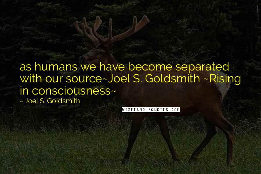 Joel S. Goldsmith Quotes: as humans we have become separated with our source~Joel S. Goldsmith ~Rising in consciousness~