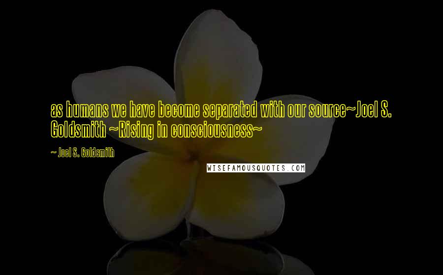 Joel S. Goldsmith Quotes: as humans we have become separated with our source~Joel S. Goldsmith ~Rising in consciousness~