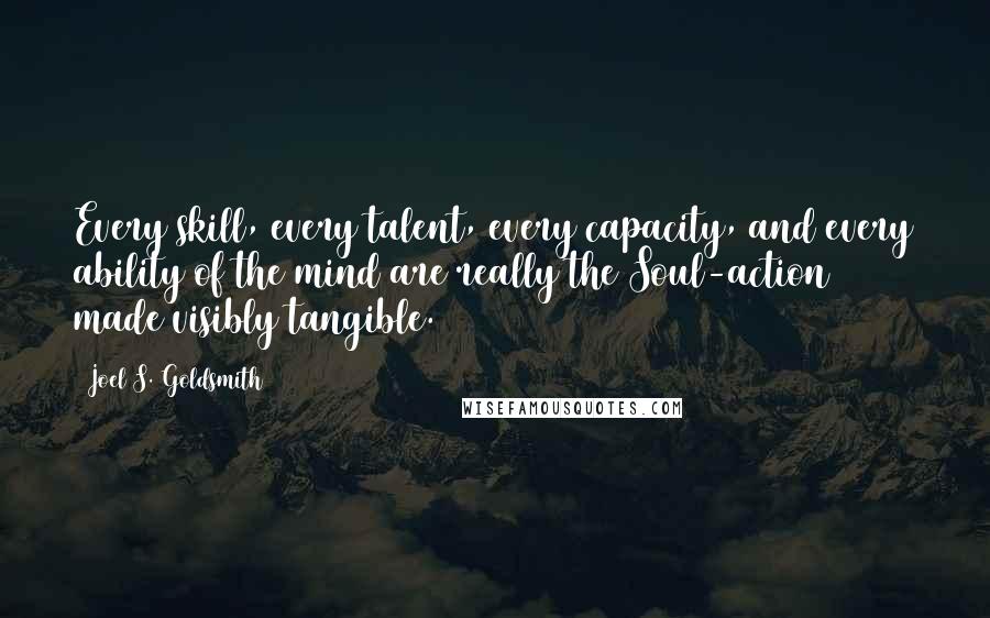 Joel S. Goldsmith Quotes: Every skill, every talent, every capacity, and every ability of the mind are really the Soul-action made visibly tangible.