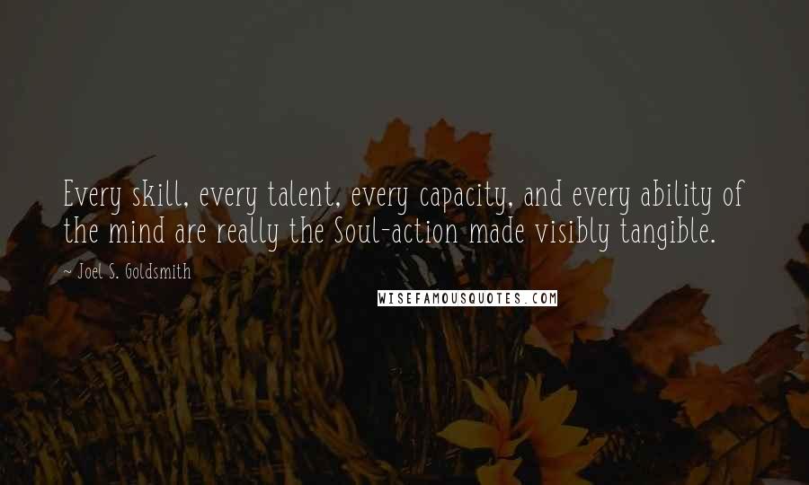 Joel S. Goldsmith Quotes: Every skill, every talent, every capacity, and every ability of the mind are really the Soul-action made visibly tangible.