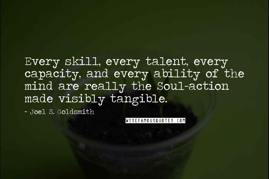Joel S. Goldsmith Quotes: Every skill, every talent, every capacity, and every ability of the mind are really the Soul-action made visibly tangible.