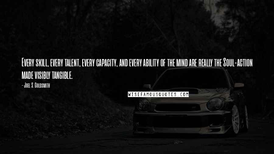 Joel S. Goldsmith Quotes: Every skill, every talent, every capacity, and every ability of the mind are really the Soul-action made visibly tangible.