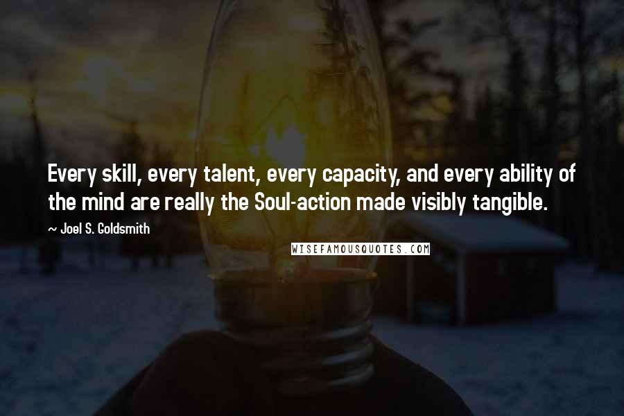 Joel S. Goldsmith Quotes: Every skill, every talent, every capacity, and every ability of the mind are really the Soul-action made visibly tangible.