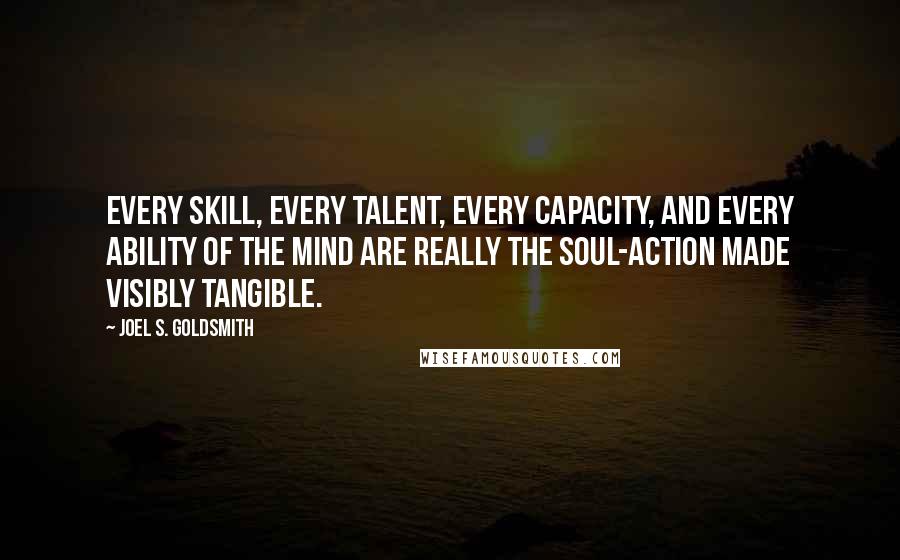 Joel S. Goldsmith Quotes: Every skill, every talent, every capacity, and every ability of the mind are really the Soul-action made visibly tangible.