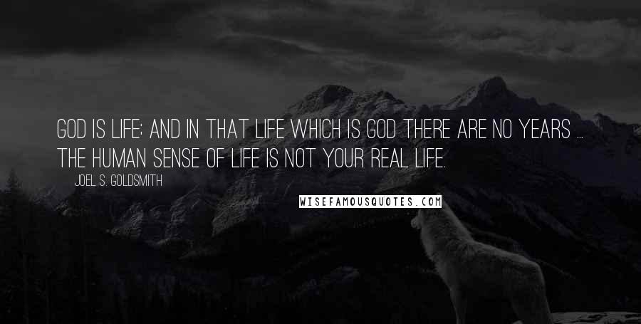 Joel S. Goldsmith Quotes: God is life; and in that life which is God there are no years ... The human sense of life is not your real life.