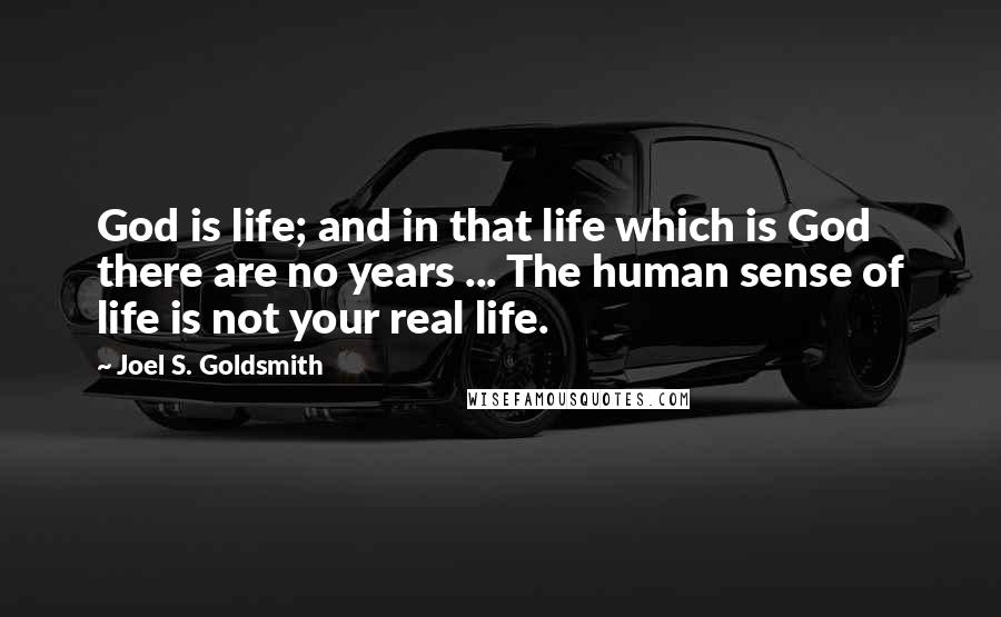 Joel S. Goldsmith Quotes: God is life; and in that life which is God there are no years ... The human sense of life is not your real life.