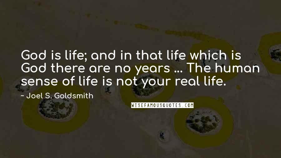 Joel S. Goldsmith Quotes: God is life; and in that life which is God there are no years ... The human sense of life is not your real life.